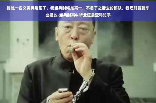 我是一名义务兵退伍了，我当兵时候是高一，不念了之后去的部队，我还能要到毕业证么-当兵时高中毕业证会查吗知乎