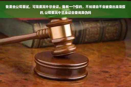 我要去公司面试，可是要高中毕业证。我有一个假的，不知道会不会被查出来是假的,公司要高中毕业证会查询真伪吗