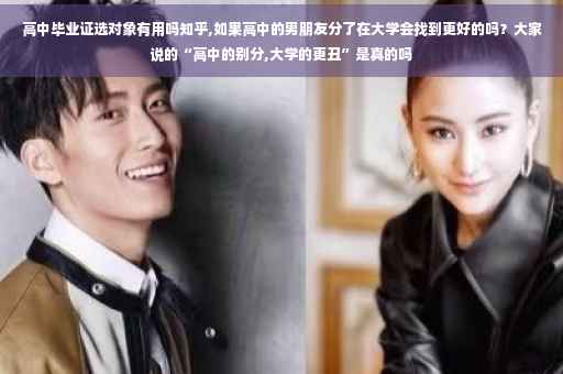 高中毕业证选对象有用吗知乎,如果高中的男朋友分了在大学会找到更好的吗？大家说的“高中的别分,大学的更丑”是真的吗