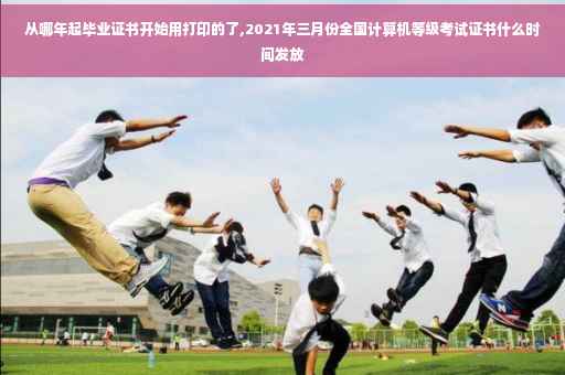 从哪年起毕业证书开始用打印的了,2021年三月份全国计算机等级考试证书什么时间发放