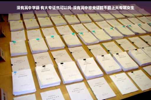 没有高中学籍 有大专证书可以吗-没有高中毕业证能不能上大专呢女生