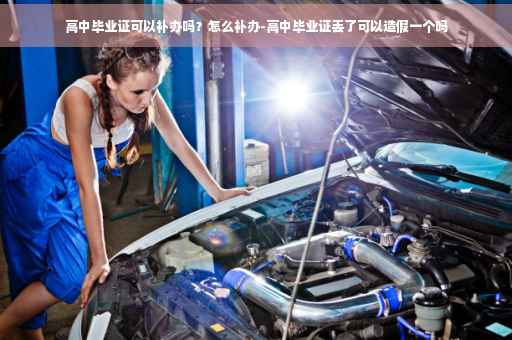 高中毕业证可以补办吗？怎么补办-高中毕业证丢了可以造假一个吗