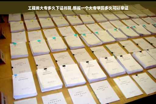 工程类大专多久下证书啊,想报一个大专学历多久可以拿证