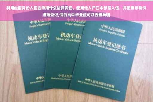 利用虚假身份入伍会承担什么法律责任，使用他人户口本参军入伍，并使用该身份结婚登记,假的高中毕业证可以去当兵嘛