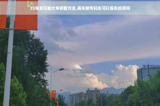 22年全日制大专获取方法,两年制专科生可以报名统招吗