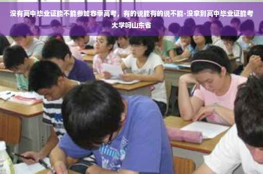 没有高中毕业证能不能参加春季高考，有的说能有的说不能-没拿到高中毕业证能考大学吗山东省