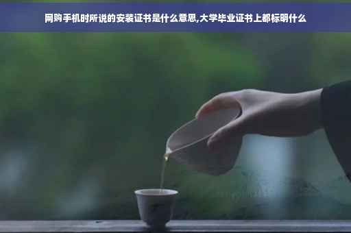 网购手机时所说的安装证书是什么意思,大学毕业证书上都标明什么