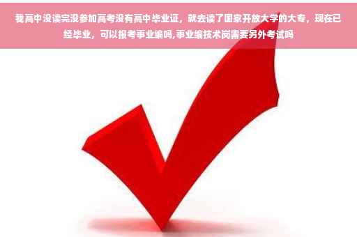 我高中没读完没参加高考没有高中毕业证，就去读了国家开放大学的大专，现在已经毕业，可以报考事业编吗,事业编技术岗需要另外考试吗