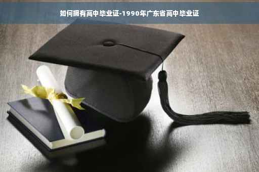 如何拥有高中毕业证-1990年广东省高中毕业证