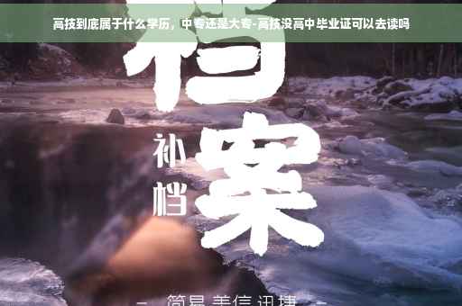 高技到底属于什么学历,中专还是大专-高技没高中毕业证可以去读吗 高技到底属于什么学历,中专还是大专-高技没高中毕业证可以去读吗