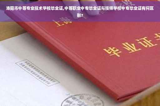 洛阳市中等专业技术学校毕业证,中等职业中专毕业证与技师学校中专毕业证有何区别?