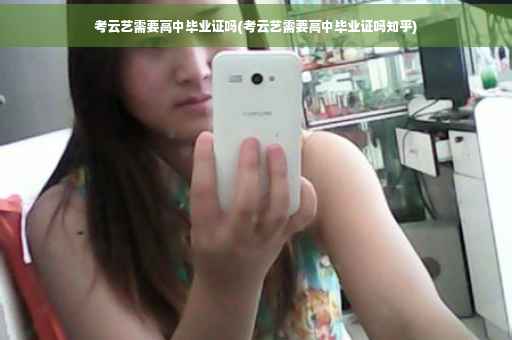 考云艺需要高中毕业证吗(考云艺需要高中毕业证吗知乎)