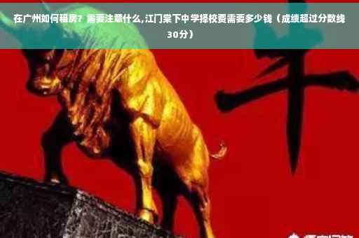 在广州如何租房？需要注意什么,江门棠下中学择校费需要多少钱（成绩超过分数线30分）