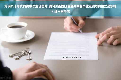河南九十年代的高中毕业证图片,请问河南周口普通高中的毕业证编号的格式是怎样？统一学号呢