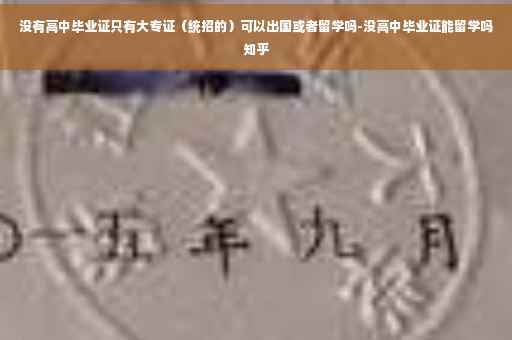 没有高中毕业证只有大专证（统招的）可以出国或者留学吗-没高中毕业证能留学吗知乎