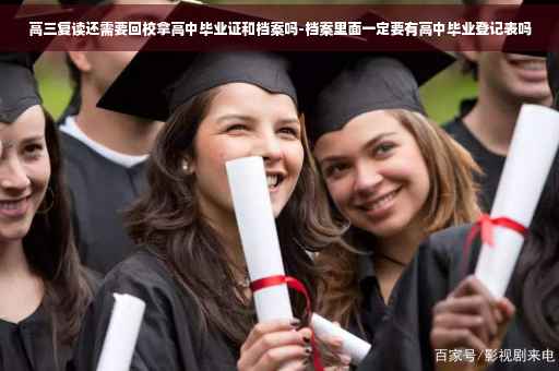 高三复读还需要回校拿高中毕业证和档案吗-档案里面一定要有高中毕业登记表吗