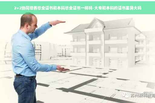 2+2协同培养毕业证书和本科毕业证书一样吗-大专和本科的证书差异大吗