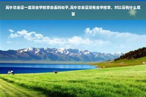 高中毕业证一直没去学校拿会丢吗知乎,高中毕业证没有去学校拿，对以后有什么危害