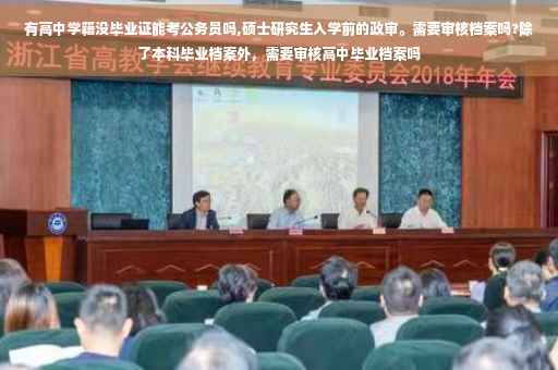 有高中学籍没毕业证能考公务员吗,硕士研究生入学前的政审。需要审核档案吗?除了本科毕业档案外，需要审核高中毕业档案吗