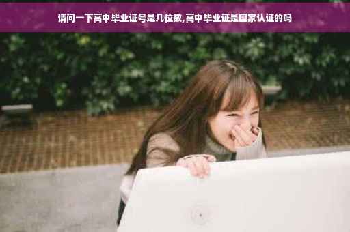 请问一下高中毕业证号是几位数,高中毕业证是国家认证的吗