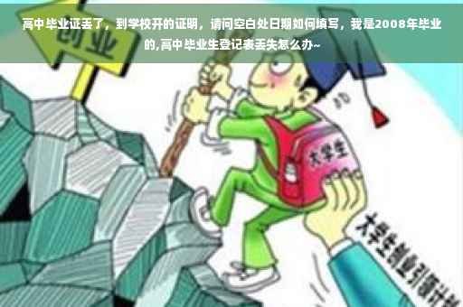 高中毕业证丢了，到学校开的证明，请问空白处日期如何填写，我是2008年毕业的,高中毕业生登记表丢失怎么办~