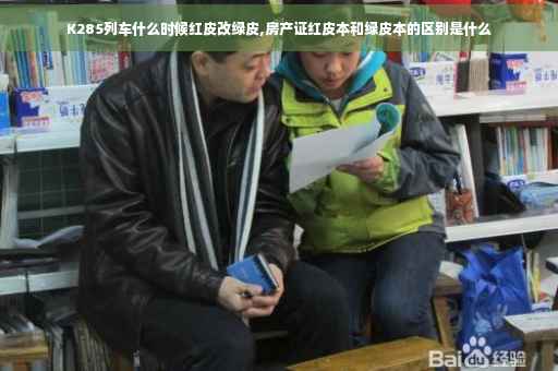 K285列车什么时候红皮改绿皮,房产证红皮本和绿皮本的区别是什么