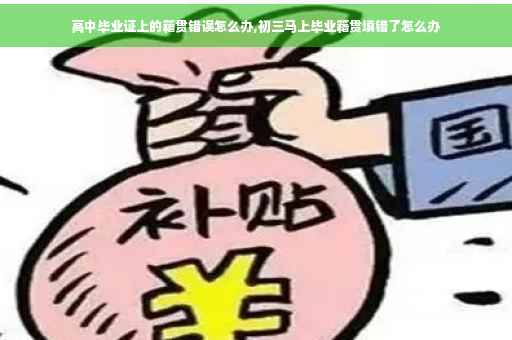 高中毕业证上的籍贯错误怎么办,初三马上毕业籍贯填错了怎么办