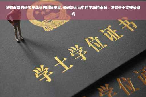 没有背景的研究生毕业去哪里发展,考研需要高中的学籍档案吗，没有会不能被录取吗