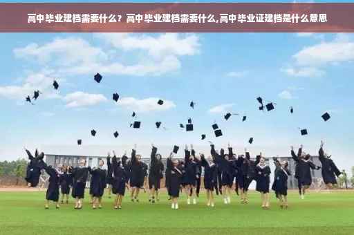 高中毕业建档需要什么？高中毕业建档需要什么,高中毕业证建档是什么意思