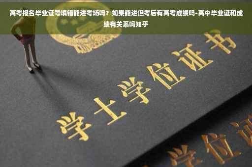 高考报名毕业证号填错能进考场吗？如果能进但考后有高考成绩吗-高中毕业证和成绩有关系吗知乎