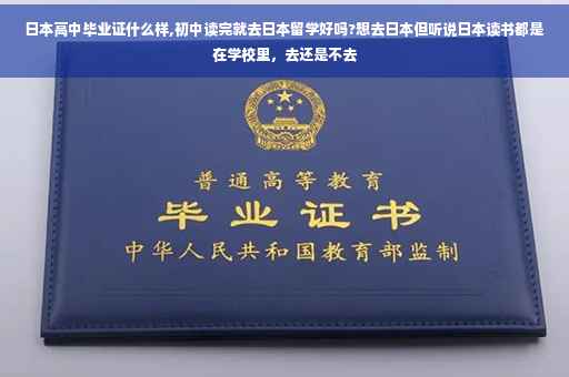 日本高中毕业证什么样,初中读完就去日本留学好吗?想去日本但听说日本读书都是在学校里，去还是不去