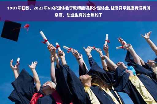 1987年任教，2023年60岁退休会宁教师能领多少退休金,甘肃开学到底有没有消息啊，毕业生真的太焦灼了