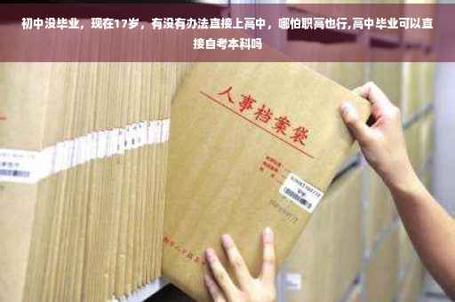 初中没毕业,现在17岁,有没有办法直接上高中,哪怕职高也行,高中毕业可以直接自考本科吗 初中没毕业,现在17岁,有没有办法直接上高中,哪怕职高也行,高中毕业可以直接自考本科吗