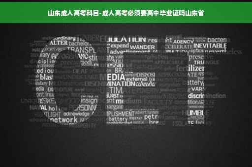 山东成人高考科目-成人高考必须要高中毕业证吗山东省