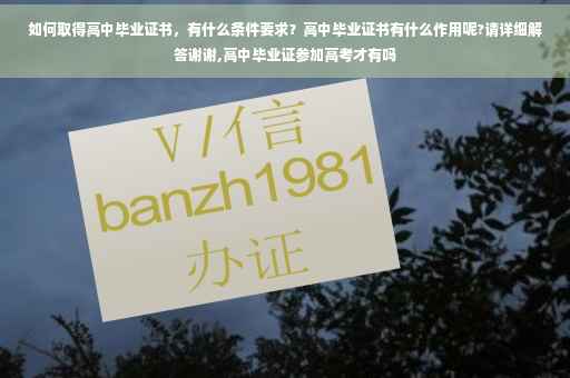 如何取得高中毕业证书，有什么条件要求？高中毕业证书有什么作用呢?请详细解答谢谢,高中毕业证参加高考才有吗