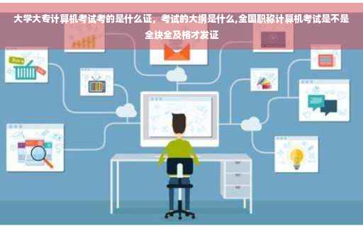 大学大专计算机考试考的是什么证，考试的大纲是什么,全国职称计算机考试是不是全块全及格才发证