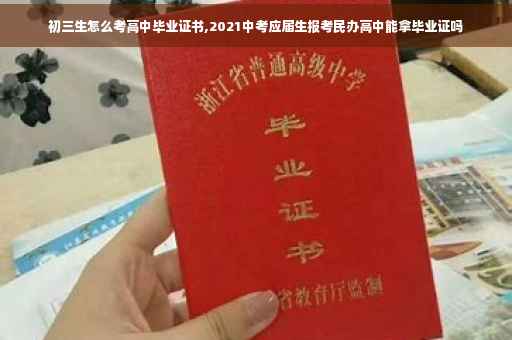 初三生怎么考高中毕业证书,2021中考应届生报考民办高中能拿毕业证吗