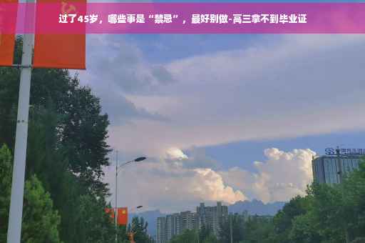 过了45岁,哪些事是“禁忌”,最好别做-高三拿不到毕业证 过了45岁,哪些事是“禁忌”,最好别做-高三拿不到毕业证