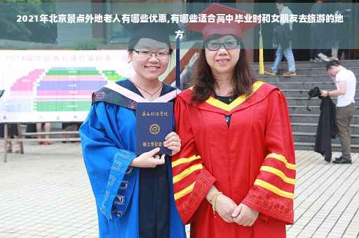 2021年北京景点外地老人有哪些优惠,有哪些适合高中毕业时和女朋友去旅游的地方