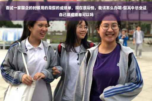 面试一家国企的时候用的是假的成绩单，现在很后怕，我该怎么办呢-假高中毕业证自己填成绩单可以吗