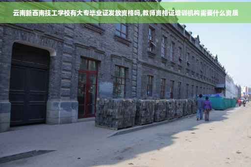 云南新西南技工学校有大专毕业证发放资格吗,教师资格证培训机构需要什么资质