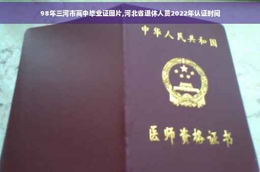 98年三河市高中毕业证图片,河北省退休人员2022年认证时间