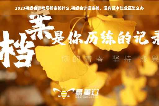 2023初级会计考后都审核什么,初级会计证审核，没有高中毕业证怎么办
