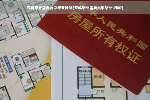专科毕业需要高中毕业证吗(专科毕业需要高中毕业证吗?)