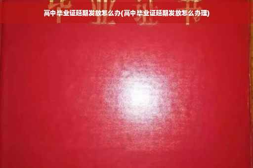 高中毕业证延期发放怎么办(高中毕业证延期发放怎么办理)