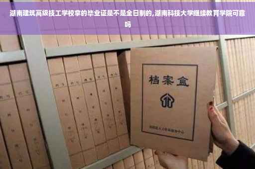 湖南建筑高级技工学校拿的毕业证是不是全日制的,湖南科技大学继续教育学院可靠吗