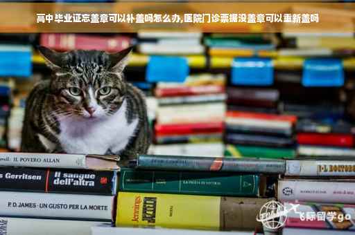 高中毕业证忘盖章可以补盖吗怎么办,医院门诊票据没盖章可以重新盖吗
