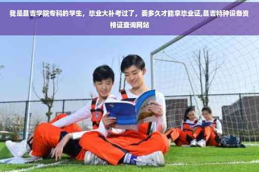 我是昌吉学院专科的学生，毕业大补考过了，要多久才能拿毕业证,昌吉特种设备资格证查询网站