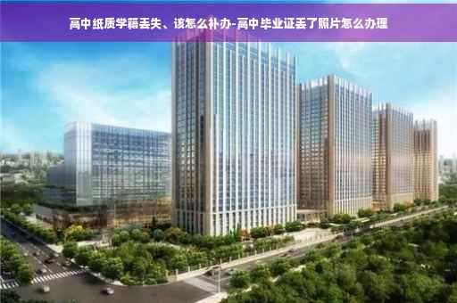 高中纸质学籍丢失、该怎么补办-高中毕业证丢了照片怎么办理 高中纸质学籍丢失、该怎么补办-高中毕业证丢了照片怎么办理