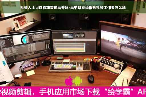 社会人士可以参加普通高考吗-高中毕业证报名社会工作者怎么填